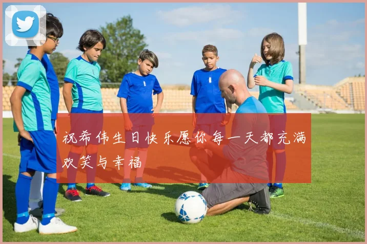 祝希伟生日快乐愿你每一天都充满欢笑与幸福