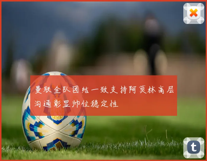 曼联全队团结一致支持阿莫林高层沟通彰显帅位稳定性