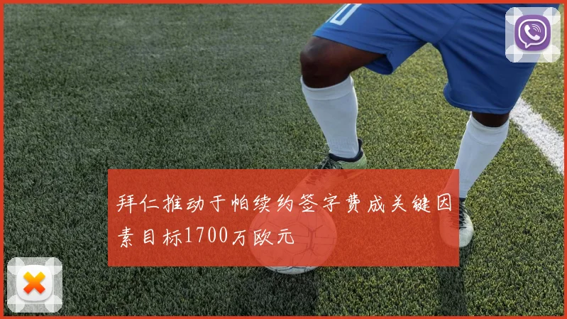 拜仁推动于帕续约签字费成关键因素目标1700万欧元