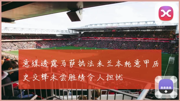 意媒透露马萨执法米兰本轮意甲历史交锋未尝胜绩令人担忧