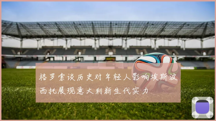 格罗索谈历史对年轻人影响埃斯波西托展现意大利新生代实力