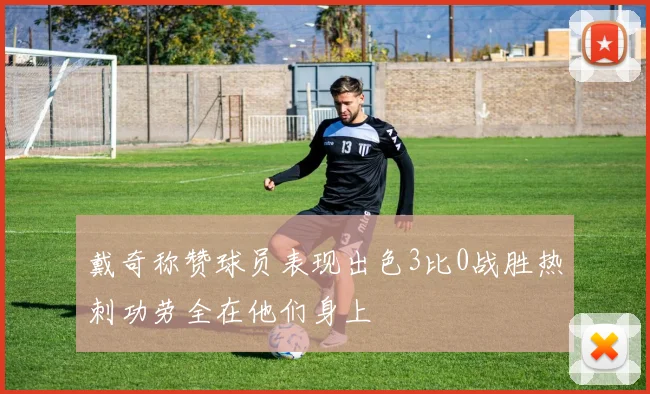 戴奇称赞球员表现出色3比0战胜热刺功劳全在他们身上