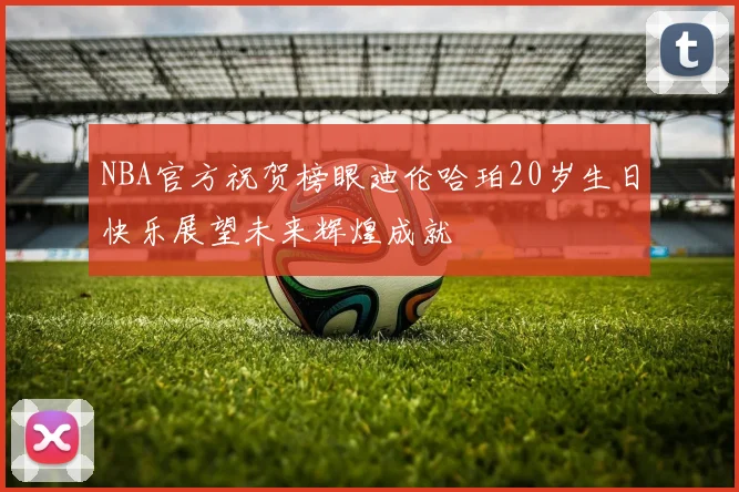 NBA官方祝贺榜眼迪伦哈珀20岁生日快乐展望未来辉煌成就