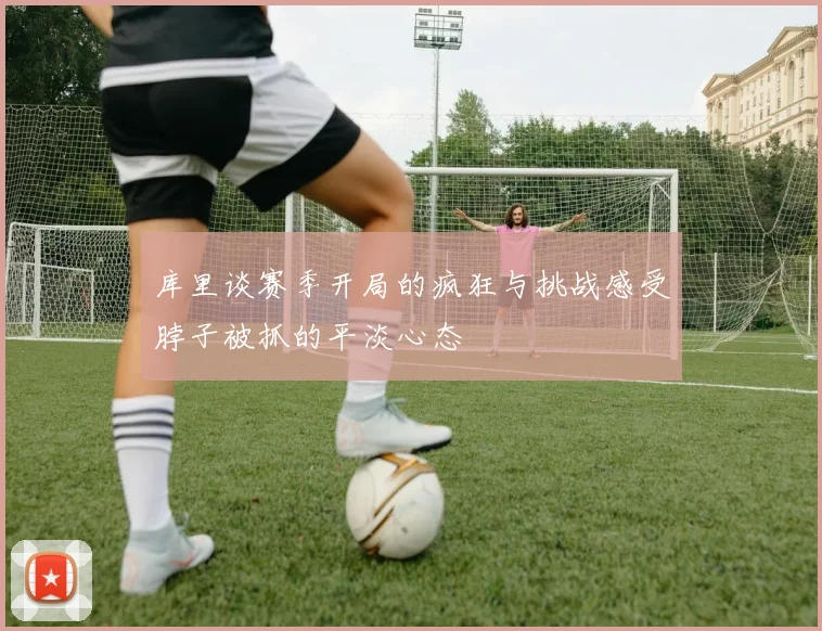库里谈赛季开局的疯狂与挑战感受脖子被抓的平淡心态